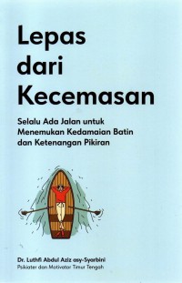 Lepas Dari Kecemasan : Selalu Ada Jalan Untuk Menemukan Kkedamaian Batin dan Ketenangan Pikiran / karya, Dr. Luthfi Aziz asy-Syarbini