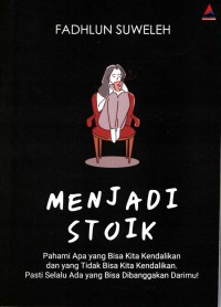Menjadi Stoik : Pahami Apa Yang Bisa Kita Kendalikan dan Yang Tidak Bisa Kita Kendalikan. Pasti Selalu Ada Yang Bisa Dibanggakan Darimu! / Fadhlun Suweleh ; penyunting, Herman Adamson